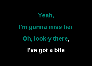Yeah,

I'm gonna miss her

on, Iook-y there,

I've got a bite