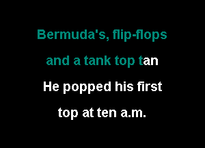 Bermuda's, flip-flops

and a tank top tan

He popped his first

top at ten a.m.