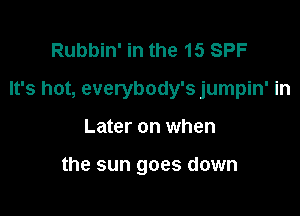 Rubbin' in the 15 SPF

It's hot, everybody's jumpin' in

Later on when

the sun goes down
