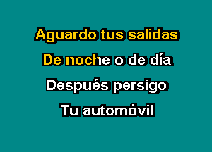 Aguardo tus salidas

De noche 0 de dia

Despuc'as persigo

Tu autombvil