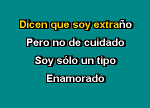 Dicen que soy extrario

Pero no de cuidado

Soy sdlo un tipo

Enamorado