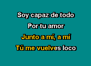 Soy capaz de todo

Por tu amor
Junto a mi, a mi

Tl'J me vuelves loco