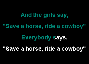 And the girls say,
Save a horse, ride a cowboy

Everybody says,

Save a horse, ride a cowboy