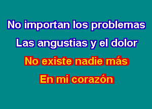 No importan los problemas
Las angustias y el dolor
No existe nadie mas

En mi corazc'm