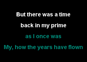 But there was a time
back in my prime

as I once was

My, how the years have flown