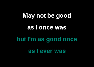 May not be good

as I once was
but I'm as good once

as I ever was