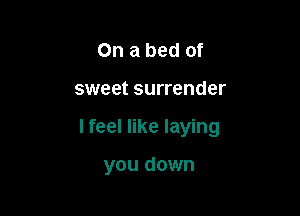 On a bed of

sweet surrender

I feel like laying

you down