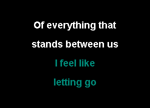 Of everything that

stands between us
I feel like
letting go