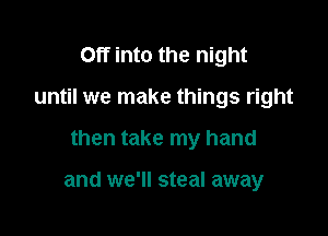 Off into the night
until we make things right

then take my hand

and we'll steal away