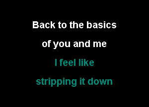 Back to the basics
of you and me

I feel like

stripping it down