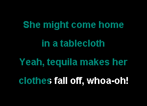 She might come home

in a tablecloth

Yeah, tequila makes her

clothes fall off, whoa-oh!