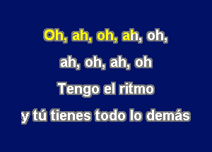 0h,ah,oh,ah,oh,
ah,oh,ah,oh

Tengoeldhno

y tu tienes todo lo demas