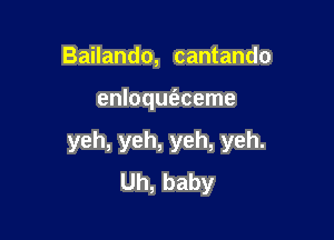 Bailando, cantando

enloqufaceme

yeh, yeh, yeh, yeh.
Uh, baby