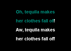 Oh, tequila makes

her clothes fall off

Aw, tequila makes

her clothes fall off