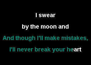 I swear
by the moon and

And though I'll make mistakes,

I'll never break your heart