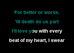 For better or worse,

'til death do us part

I'll love you with every

beat of my heart, I swear