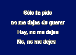 Sblo te pido
no me dejes de querer

Hay, no me dejes

No, no me dejes