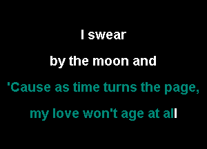 I swear
by the moon and

'Cause as time turns the page,

my love won't age at all