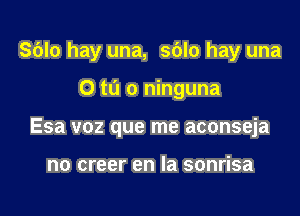 Sblo hay una, sblo hay una

0 ta 0 ninguna
Esa voz que me aconseja

no creer en la sonrisa