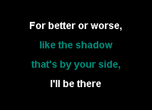 For better or worse,

like the shadow

that's by your side,
I'll be there