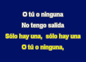 0 to o ninguna

No tengo salida

Sblo hay una, sblo hay una

O to o ninguna,