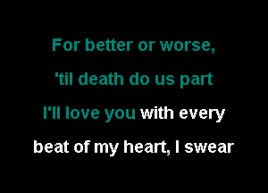 For better or worse,

'til death do us part

I'll love you with every

beat of my heart, I swear