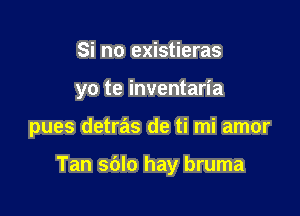 Si no existieras

yo te inventaria

pues detras de ti mi amor

Tan sblo hay bruma