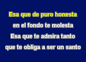 Esa que de puro honesta
en el fondo te molesta
Esa que te admira tanto

que te obliga a ser un santo