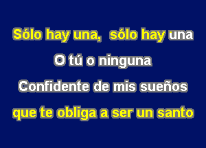 Sblo hay una, sblo hay una
0 t0 0 ninguna
Confidente de mis suefms

que te obliga a ser un santo