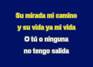 Su mirada mi camino

y su Vida ya mi vida

0 t0 0 ninguna

no tengo salida