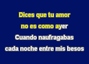 Dices que tu amor

no es COMO ayer

Cuando naufragabas

cada noche entre mis besos