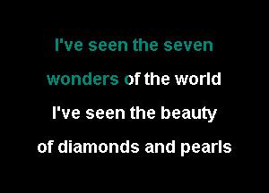 I've seen the seven
wonders of the world

I've seen the beauty

of diamonds and pearls