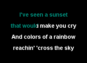 I've seen a sunset
that would make you cry

And colors of a rainbow

reachin' 'cross the sky