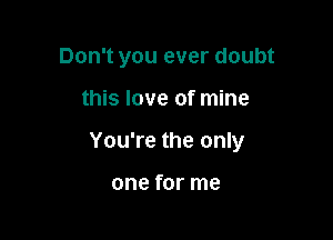 Don't you ever doubt

this love of mine

You're the only

one for me