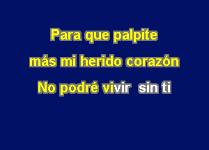 Para que palpite

mas mi herido corazc'm

No podrt'e vivir sin ti