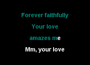 Forever faithfully

Your love
amazes me

Mm, your love