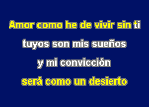 Amor como he de vivir sin ti

tuyos son mis suefios

y mi conviccibn

sera como un desierto