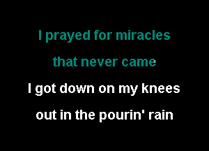 I prayed for miracles

that never came

I got down on my knees

out in the pourin' rain
