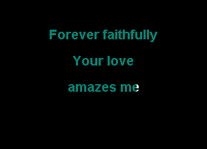 Forever faithfully

Your love

amazes me