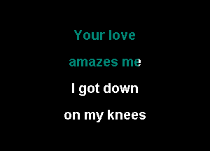 Your love
amazes me

I got down

on my knees
