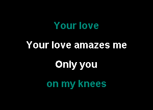 Your love

Your love amazes me

Only you

on my knees