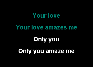 Your love
Your love amazes me

Only you

Only you amaze me