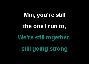 Mm, you're still
the one I run to,

We're still together,

still going strong