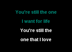 You're still the one

I want for life
You're still the

one that I love
