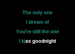 The only one
I dream of

You're still the one

I kiss goodnight