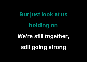 Butjust look at us
holding on

We're still together,

still going strong