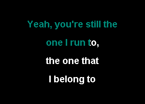 Yeah, you're still the
one I run to,

the one that

I belong to