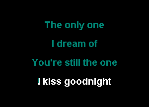 The only one
I dream of

You're still the one

I kiss goodnight