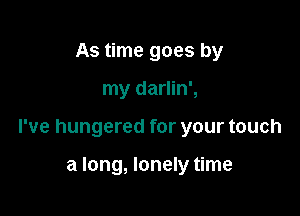 As time goes by

my darlin',

I've hungered for your touch

a long, lonely time