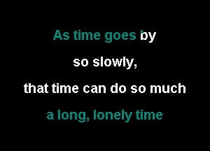 As time goes by
so slowly,

that time can do so much

a long, lonely time